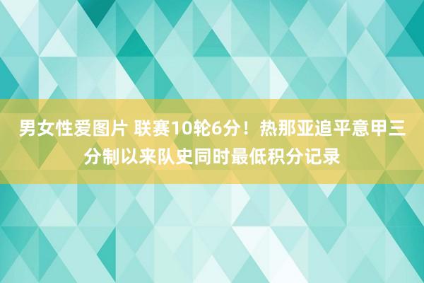 男女性爱图片 联赛10轮6分！热那亚追平意甲三分制以来队史同时最低积分记录