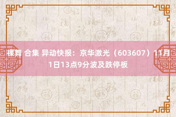 裸舞 合集 异动快报：京华激光（603607）11月1日13点9分波及跌停板