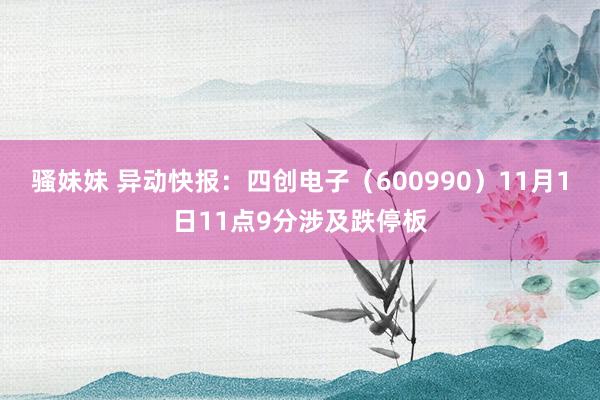 骚妹妹 异动快报：四创电子（600990）11月1日11点9分涉及跌停板