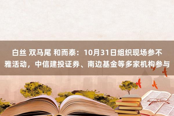 白丝 双马尾 和而泰：10月31日组织现场参不雅活动，中信建投证券、南边基金等多家机构参与