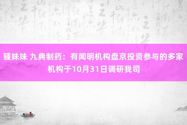 骚妹妹 九典制药：有闻明机构盘京投资参与的多家机构于10月31日调研我司