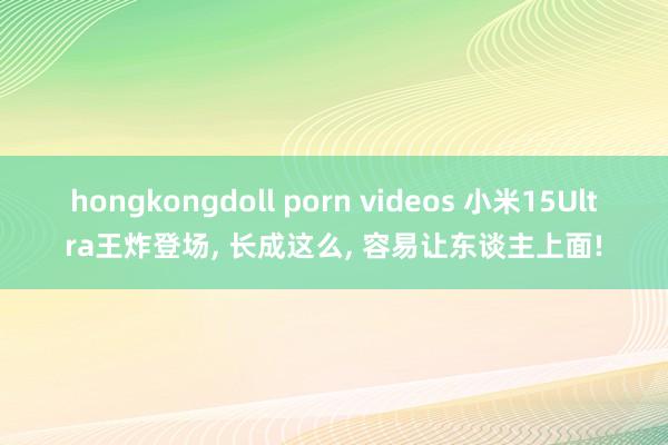 hongkongdoll porn videos 小米15Ultra王炸登场， 长成这么， 容易让东谈主上面!