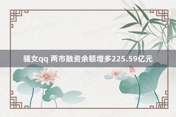 骚女qq 两市融资余额增多225.59亿元