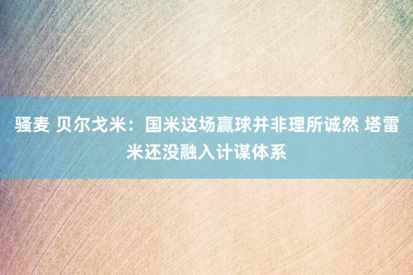 骚麦 贝尔戈米：国米这场赢球并非理所诚然 塔雷米还没融入计谋体系