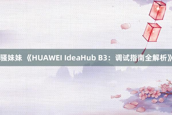 骚妹妹 《HUAWEI IdeaHub B3：调试指南全解析》