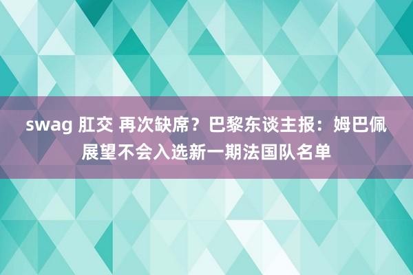 swag 肛交 再次缺席？巴黎东谈主报：姆巴佩展望不会入选新一期法国队名单