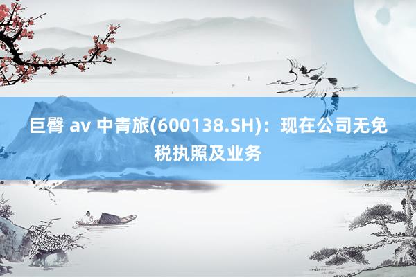 巨臀 av 中青旅(600138.SH)：现在公司无免税执照及业务