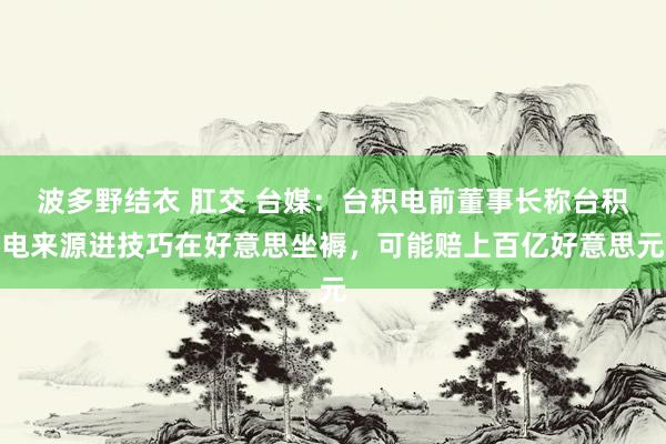 波多野结衣 肛交 台媒：台积电前董事长称台积电来源进技巧在好意思坐褥，可能赔上百亿好意思元