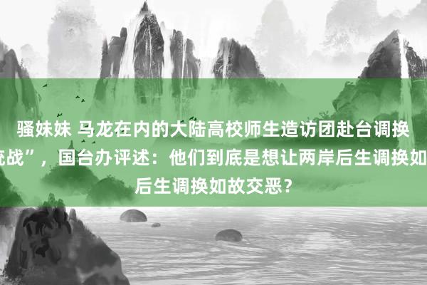 骚妹妹 马龙在内的大陆高校师生造访团赴台调换被称“统战”，国台办评述：他们到底是想让两岸后生调换如故交恶？