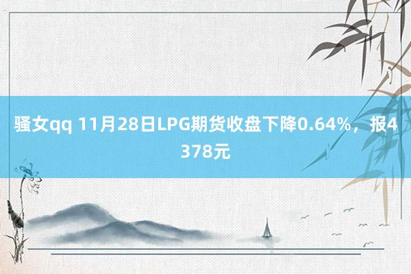 骚女qq 11月28日LPG期货收盘下降0.64%，报4378元