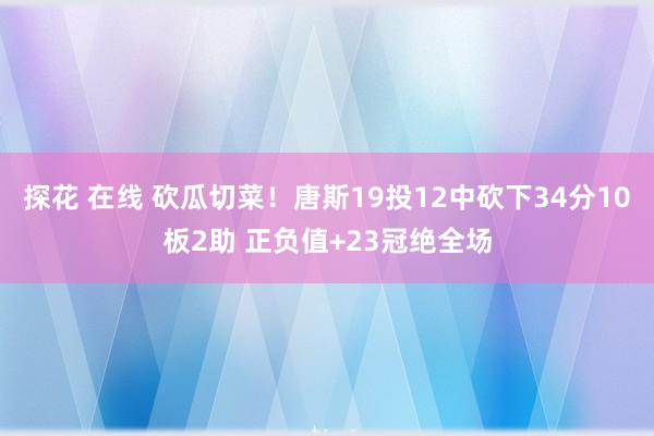 探花 在线 砍瓜切菜！唐斯19投12中砍下34分10板2助 正负值+23冠绝全场