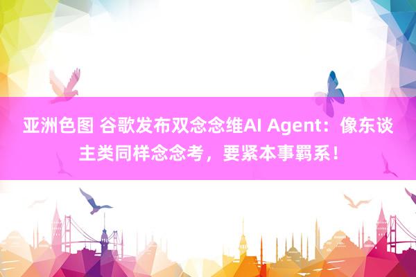 亚洲色图 谷歌发布双念念维AI Agent：像东谈主类同样念念考，要紧本事羁系！