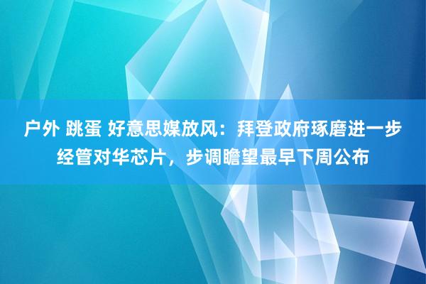 户外 跳蛋 好意思媒放风：拜登政府琢磨进一步经管对华芯片，步调瞻望最早下周公布