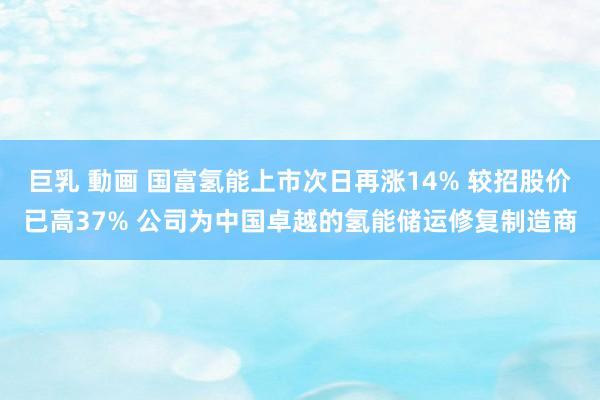 巨乳 動画 国富氢能上市次日再涨14% 较招股价已高37% 公司为中国卓越的氢能储运修复制造商