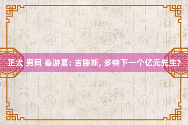 正太 男同 秦游夏: 吉滕斯， 多特下一个亿元先生?