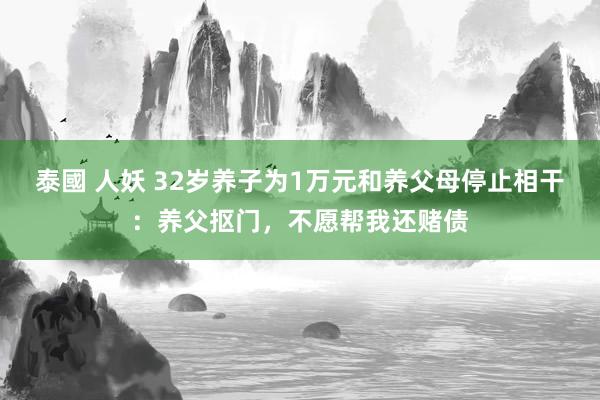 泰國 人妖 32岁养子为1万元和养父母停止相干：养父抠门，不愿帮我还赌债