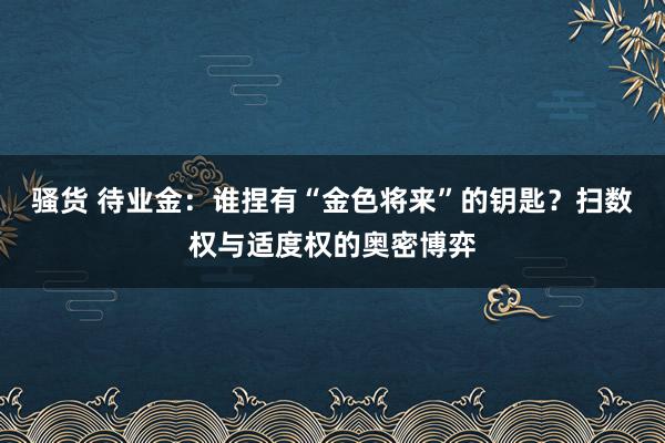 骚货 待业金：谁捏有“金色将来”的钥匙？扫数权与适度权的奥密博弈