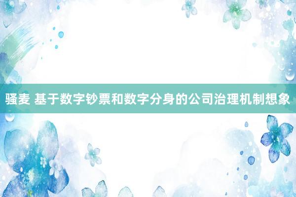 骚麦 基于数字钞票和数字分身的公司治理机制想象