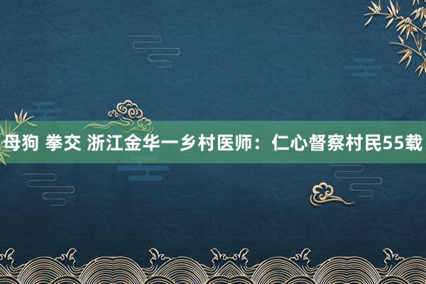 母狗 拳交 浙江金华一乡村医师：仁心督察村民55载