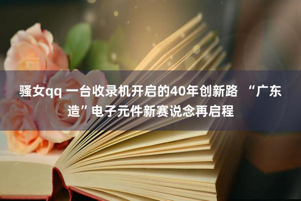 骚女qq 一台收录机开启的40年创新路  “广东造”电子元件新赛说念再启程