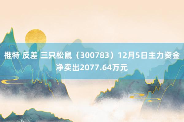 推特 反差 三只松鼠（300783）12月5日主力资金净卖出2077.64万元