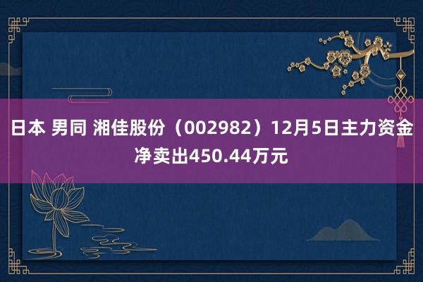 日本 男同 湘佳股份（002982）12月5日主力资金净卖出450.44万元