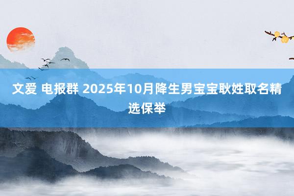 文爱 电报群 2025年10月降生男宝宝耿姓取名精选保举