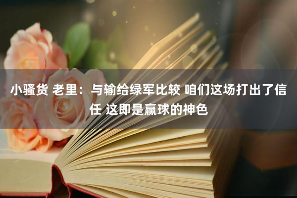 小骚货 老里：与输给绿军比较 咱们这场打出了信任 这即是赢球的神色