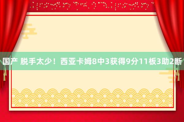 国产 脱手太少！西亚卡姆8中3获得9分11板3助2断