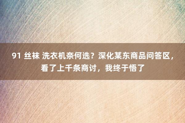 91 丝袜 洗衣机奈何选？深化某东商品问答区，看了上千条商讨，我终于悟了