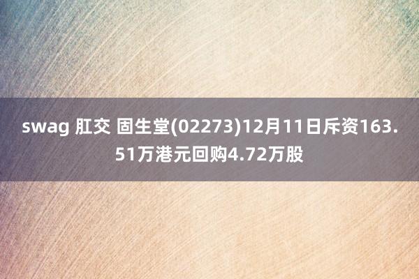 swag 肛交 固生堂(02273)12月11日斥资163.51万港元回购4.72万股