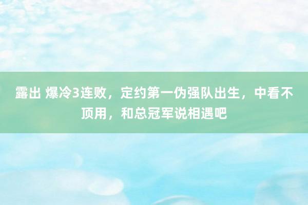 露出 爆冷3连败，定约第一伪强队出生，中看不顶用，和总冠军说相遇吧