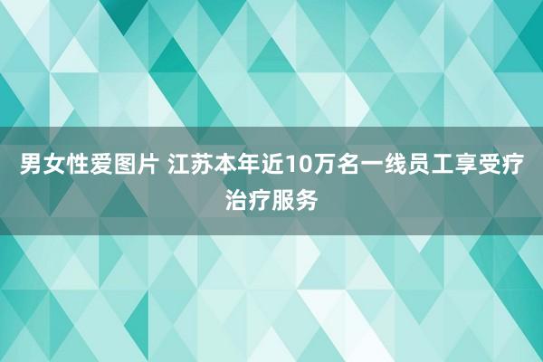 男女性爱图片 江苏本年近10万名一线员工享受疗治疗服务