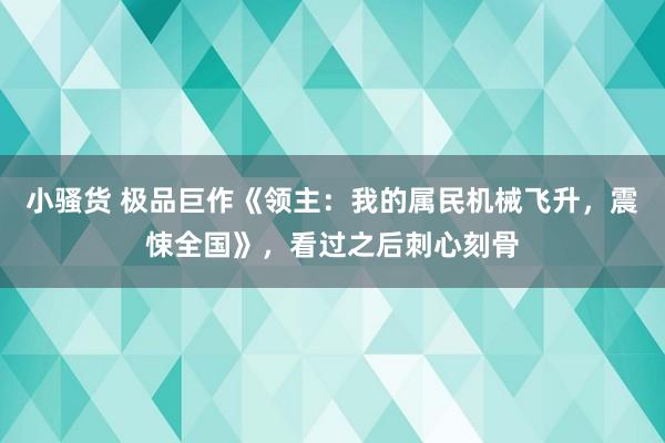 小骚货 极品巨作《领主：我的属民机械飞升，震悚全国》，看过之后刺心刻骨