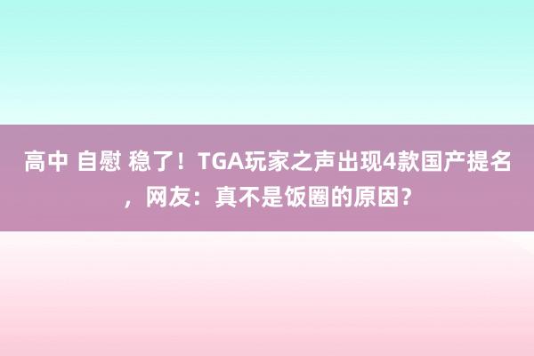 高中 自慰 稳了！TGA玩家之声出现4款国产提名，网友：真不是饭圈的原因？