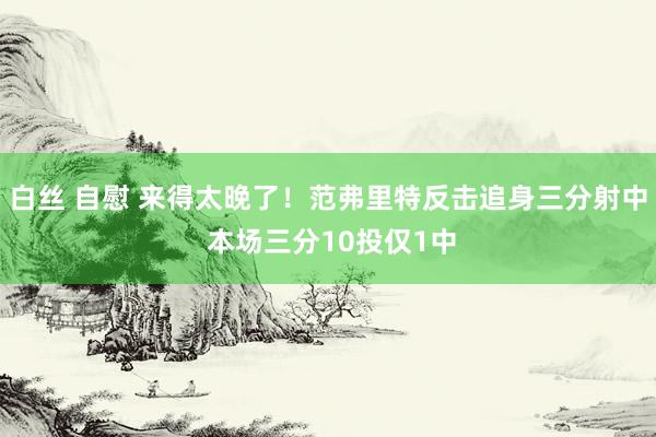 白丝 自慰 来得太晚了！范弗里特反击追身三分射中 本场三分10投仅1中