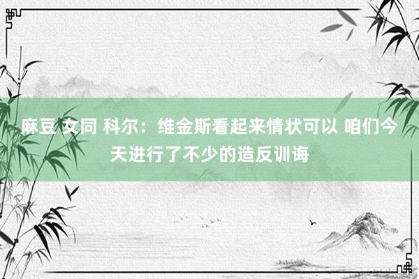 麻豆 女同 科尔：维金斯看起来情状可以 咱们今天进行了不少的造反训诲