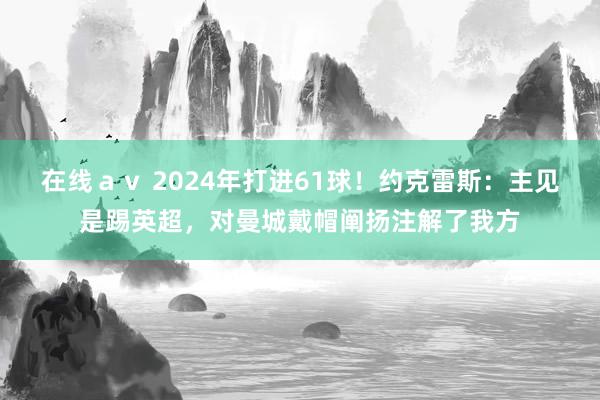 在线ａｖ 2024年打进61球！约克雷斯：主见是踢英超，对曼城戴帽阐扬注解了我方