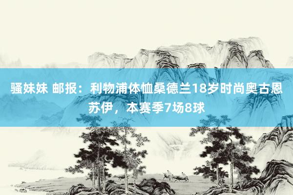 骚妹妹 邮报：利物浦体恤桑德兰18岁时尚奥古恩苏伊，本赛季7场8球