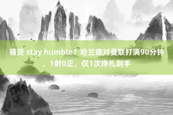 骚货 stay humble？哈兰德对曼联打满90分钟，1射0正，仅1次挣扎到手