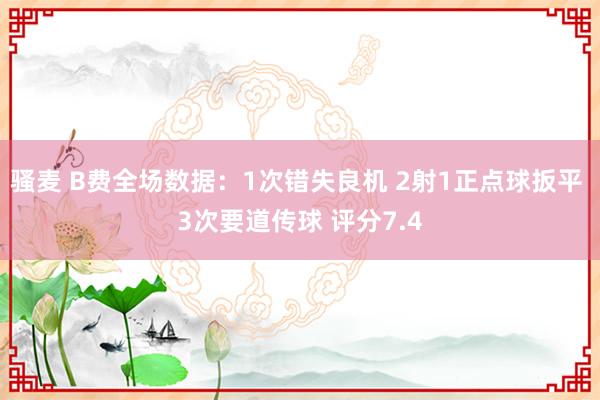 骚麦 B费全场数据：1次错失良机 2射1正点球扳平 3次要道传球 评分7.4