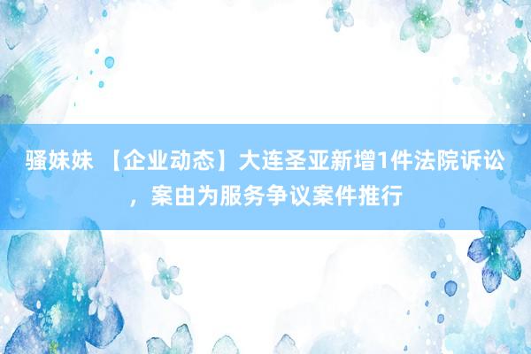 骚妹妹 【企业动态】大连圣亚新增1件法院诉讼，案由为服务争议案件推行