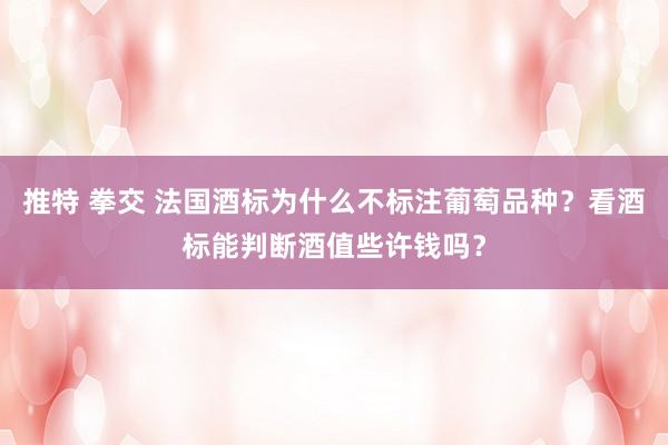 推特 拳交 法国酒标为什么不标注葡萄品种？看酒标能判断酒值些许钱吗？