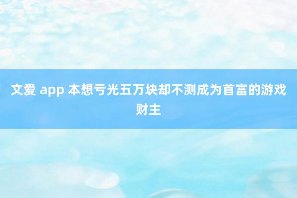 文爱 app 本想亏光五万块却不测成为首富的游戏财主