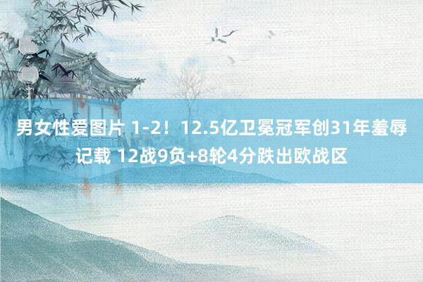 男女性爱图片 1-2！12.5亿卫冕冠军创31年羞辱记载 12战9负+8轮4分跌出欧战区