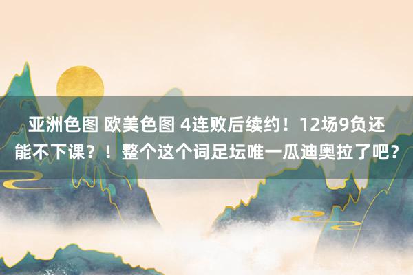 亚洲色图 欧美色图 4连败后续约！12场9负还能不下课？！整个这个词足坛唯一瓜迪奥拉了吧？