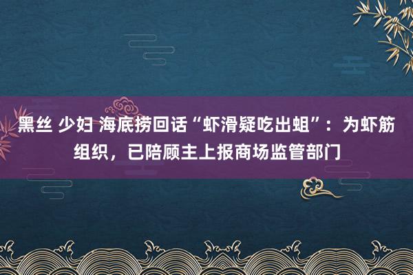 黑丝 少妇 海底捞回话“虾滑疑吃出蛆”：为虾筋组织，已陪顾主上报商场监管部门