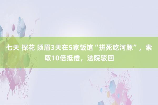 七天 探花 须眉3天在5家饭馆“拼死吃河豚”，索取10倍抵偿，法院驳回