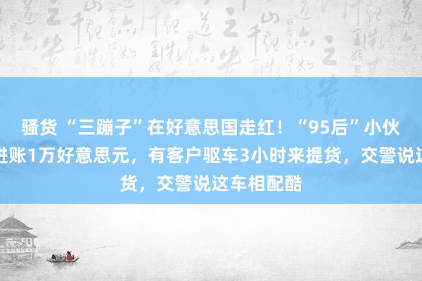 骚货 “三蹦子”在好意思国走红！“95后”小伙卖车首日进账1万好意思元，有客户驱车3小时来提货，交警说这车相配酷