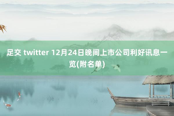 足交 twitter 12月24日晚间上市公司利好讯息一览(附名单)